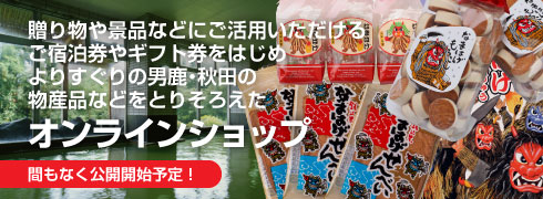 贈り物や景品などにご活用いただけるご宿泊券やギフト券をはじめ、よりすぐりの男鹿・秋田の物産品などをとりそろえたオンラインショップ